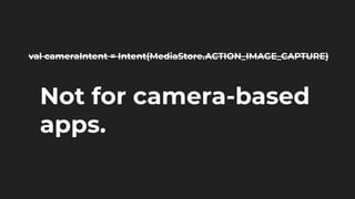 val cameraIntent = Intent(MediaStore.ACTION_IMAGE_CAPTURE)
Not for camera-based
apps.
 