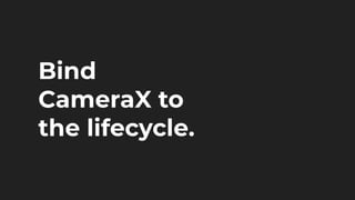 Bind
CameraX to
the lifecycle.
 