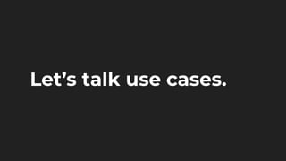 Let’s talk use cases.
 