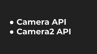 ● Camera API
● Camera2 API
 
