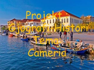 Projekt :
Gjografi-Histori
Tema:
Cameria
 
