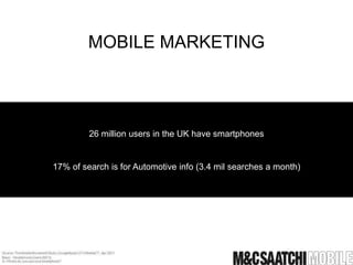 MOBILE MARKETING




         26 million users in the UK have smartphones


17% of search is for Automotive info (3.4 mil searches a month)
 