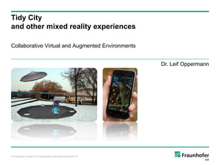 Tidy City
and other mixed reality experiences

Collaborative Virtual and Augmented Environments


                                                               Dr. Leif Oppermann




© Fraunhofer-Institut für Angewandte Informationstechnik FIT
 