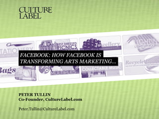 FACEBOOK: HOW FACEBOOK IS
TRANSFORMING ARTS MARKETING…




PETER TULLIN
Co-Founder, CultureLabel.com

Peter.Tullin@CultureLabel.com
 