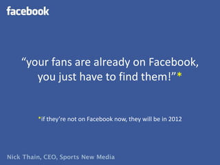 “your fans are already on Facebook,
   you just have to find them!”*


   *if they’re not on Facebook now, they will be in 2012
 