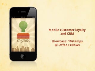 Mobile customer loyalty
       and CRM

 Showcase: 10stamps
   @Coffee Fellows
 