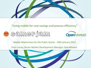 “Using mobile for cost savings and process efficiency”




 Mobile Masterclass for the Public Sector - 18th January 2012
Oisin Lunny, Senior Market Development Manager, OpenMarket
 