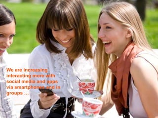 We are increasing
interacting more with
social media and apps
via smartphones and in
groups …


                         10
                         11
 