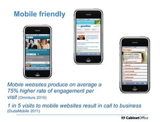 Mobile friendly




Mobile websites produce on average a
75% higher rate of engagement per
visit (Omniture 2010)
1 in 5 vi...