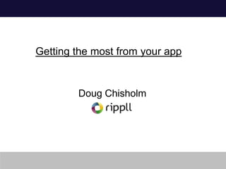 Getting the most from your app


        Doug Chisholm
 