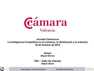 Jornada Camernova
La Inteligencia Competitiva en el comercio, la distribución y la industria
                         30 de Octubre de 2012


                                         Antara
                                     Miguel Borras

                             TDC – Taller De Clientes
                                      Rafael Oliver

            www.antara.ws / www.innosense.ws          www.taller-de-clientes.es
 