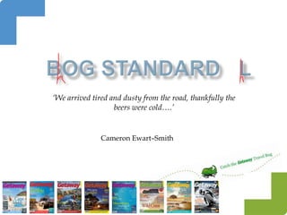 ‘We arrived tired and dusty from the road, thankfully the
                   beers were cold….’


               Cameron Ewart–Smith
 