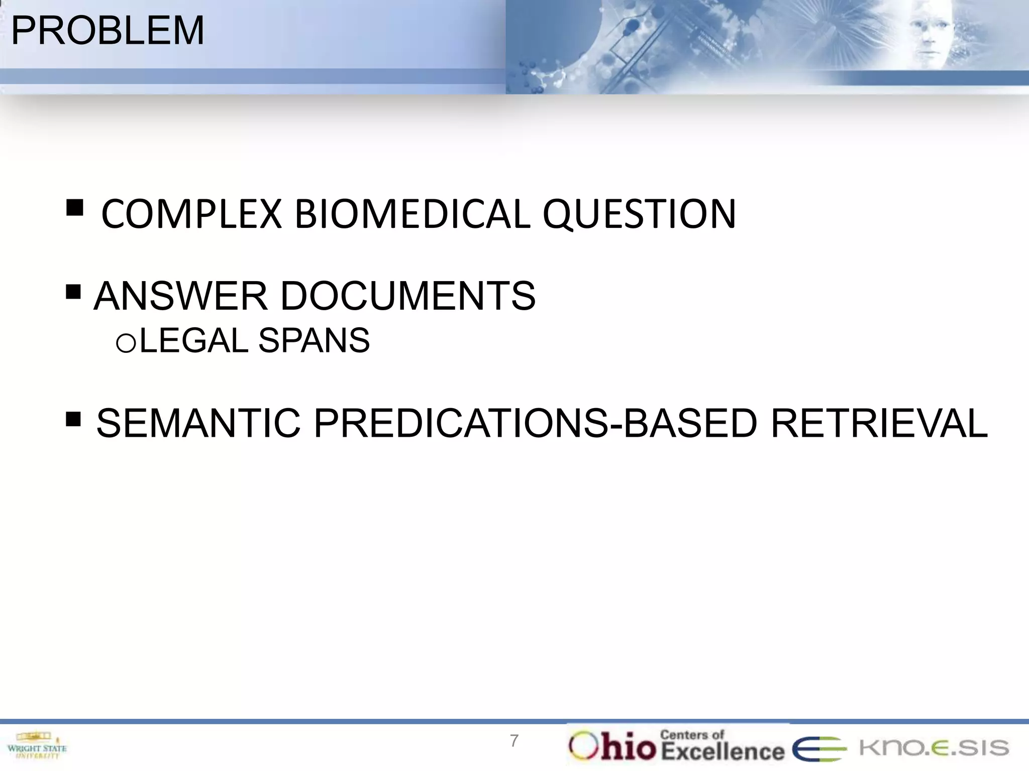PROBLEM



  COMPLEX BIOMEDICAL QUESTION
  ANSWER DOCUMENTS
   oLEGAL SPANS
  SEMANTIC PREDICATIONS-BASED RETRIEVAL




                    7
 