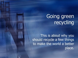 Going green recycling This is about why you should recycle a few things to make the world a better place. 