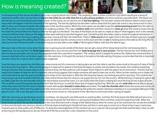 How is meaning created?
In the beginning of the clip we are able to see a man coughing blood into a toilet. The coughing is able to show us that he is sick which would give a sense of
weakness and then when we see that it is blood in the toilet we can infer that this is a very serious problem and there could be a possible death. The blood can
also be seen as very foreshadowing the later events. In the scene, we can see the use of low key lighting. This has been used as the director doesn't want to give
away what will happen in the few moments of the opening. The low key lighting has also been used to show that this particular scene is very serious and it is also
able to show some tension between the characters in the next few scenes. When the scene opens we are able to see the camera panning across from the right to
the left to show us a man standing over the sink coughing up blood. This uses a medium wide shot and them moves to a close up when the camera moves over to
the toilet the camera follows his head up when he has spat out the blood. The idea of the blood can be seen to create an idea of 'what happens next' in the viewers
mind and will have them sitting on the edge of their seats waiting to see what happens next. Something that also helps create a mood of suspense and tension is
the fact we only hear the King coughing, the tap stop running and then the toilet flush. There is little sound which again links to the idea of what is going to happen
next. When looking at the editing side of things you are able to see the camera come in at the start and then it cuts to looking next to the toilet as the King lifts his
head up and then flushes the toilet. In the beginning we are also able to see a title of 'Buckingham Palace' with also the date of 1947.
Moving to look at the next scene when the woman is pacing around outside of the doors we can get a sense of her being tense and her not knowing what is
happening. You can see from her facial expressions she is very nervous and from her body language she is very anxious. The fact she has her arms folded and is
also moving around quite a lot can give the suggestion that she is worried or impatient. The camera, which is largely focused on her, follows her round and then it
comes to look behind her as the doors open, into the ceremony. In this part the camera is focused on the lady waiting, this gives us some idea that she is important
and she is there for a reason which might be later explained.
Once the doors are opened into the little room where some sort of a ceremony is taking place we are then able to see the camera look to the point of view of the to
be Duke as the King walks in. When the King begins to read out his speech to the Duke he begins to stutter and stumble on his words, this could be something
hinting at the fact that he needs help to do his duties as King. He then pulls out a bit of paper which helps him with the speech as he continues it. The fact that he
needs a bit of paper to help him do his important role as King suggests that maybe someone will need to take over as this. When he then reaches out to shake the
new Dukes hand we see him grab it and then pull it closer to him and shake it. After this the King then leaves, not sticking around for very long. This could be the
King trying to say that he doesn't like the new Duke and he thinks that this choice is not a good one for him nor the country. While the King is making his speech we
are able to get the over the shoulder shot to see the emotion around the room, it is very lively when the Duke is waiting but once the King arrives it goes all quiet.
This could be a way of the people saying they don't like the King or it could be there way of respecting the King. With the use of a wide shot we are able to gauge
where they were and that this was an important event with people dressed in state dress were there. The over the shoulder shot shows the nerves and anxiety of
the Duke and King. When the King walks in we hear tense music and this is something that grabs the viewers' attention instantly as it is just people talking but then
goes to music. The music also gets more tense as the scene moves on, linking back to the idea that no one knows what is going to happen.
After the ceremony we see the King march out and leave, not staying for any little words or anything after, and then the Duke leaves the little hall and returns to
this lady who is waiting for him. We can see by the way he greats her that there is a strong bond between them and they could be husband and wife. When the
Duke comes up to her we can see instantly he is the more dominant and in charge of the relationship as when he comes up to her and kisses her we see the smile on
his face and she looks very nervous, almost as if he has done something he should not have, and this in some way is correct as in those times it was in some way
frowned upon to show public acts of affection. To show the meaningfulness of this moment we use a 2 person clip to just get the Duke and the lady in shot, as well
as blurring out the background so we can throw all of the focus onto the 2 main characters in this scene.
 