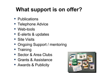 What support is on offer? Publications Telephone Advice Web-tools E-alerts & updates Site Visits Ongoing Support / mentoring Training Sector & Area Clubs Grants & Assistance Awards & Publicity