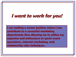 I want to work for you! I am seeking a career position where I can contribute to a successful marketing department; thus a...