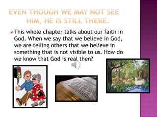  This
     whole chapter talks about our faith in
 God. When we say that we believe in God,
 we are telling others that we believe in
 something that is not visible to us. How do
 we know that God is real then?
 
