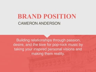 BRAND POSITION
Building relationships through passion,
desire, and the love for pop-rock music by
taking your inspired personal visions and
making them reality.
CAMERON ANDERSON
 