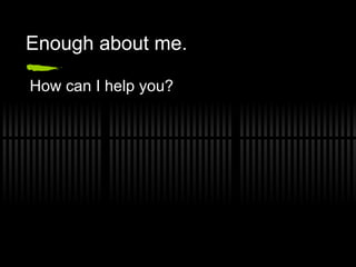 Enough about me. How can I help you? 