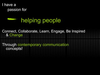 I have a  passion for helping people   Connect, Collaborate, Learn, Engage, Be Inspired &  Change Through  contemporary communication  concepts! 