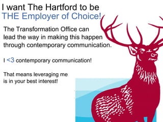 I want The Hartford to be   THE Employer of Choice! The Transformation Office can lead the way in making this happen through contemporary communication. I  <3  contemporary communication! That means leveraging me  is in your best interest! 