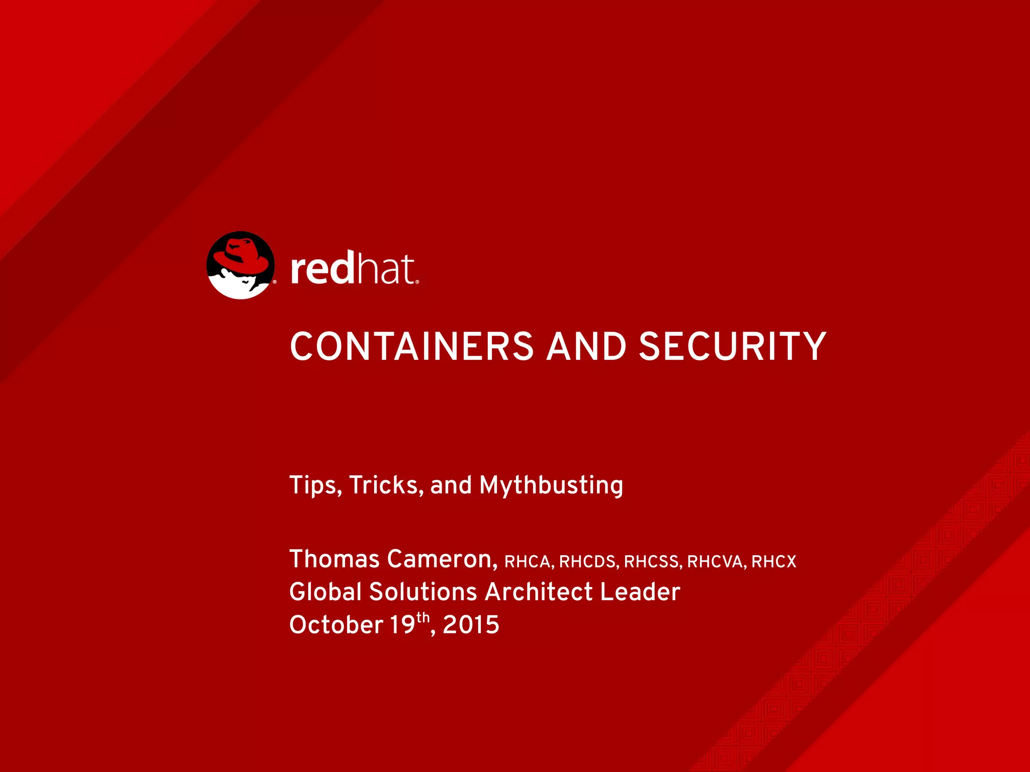 CONTAINERS AND SECURITY
Tips, Tricks, and Mythbusting
Thomas Cameron, RHCA, RHCDS, RHCSS, RHCVA, RHCX
Global Solutions Architect Leader
October 19th
, 2015
 