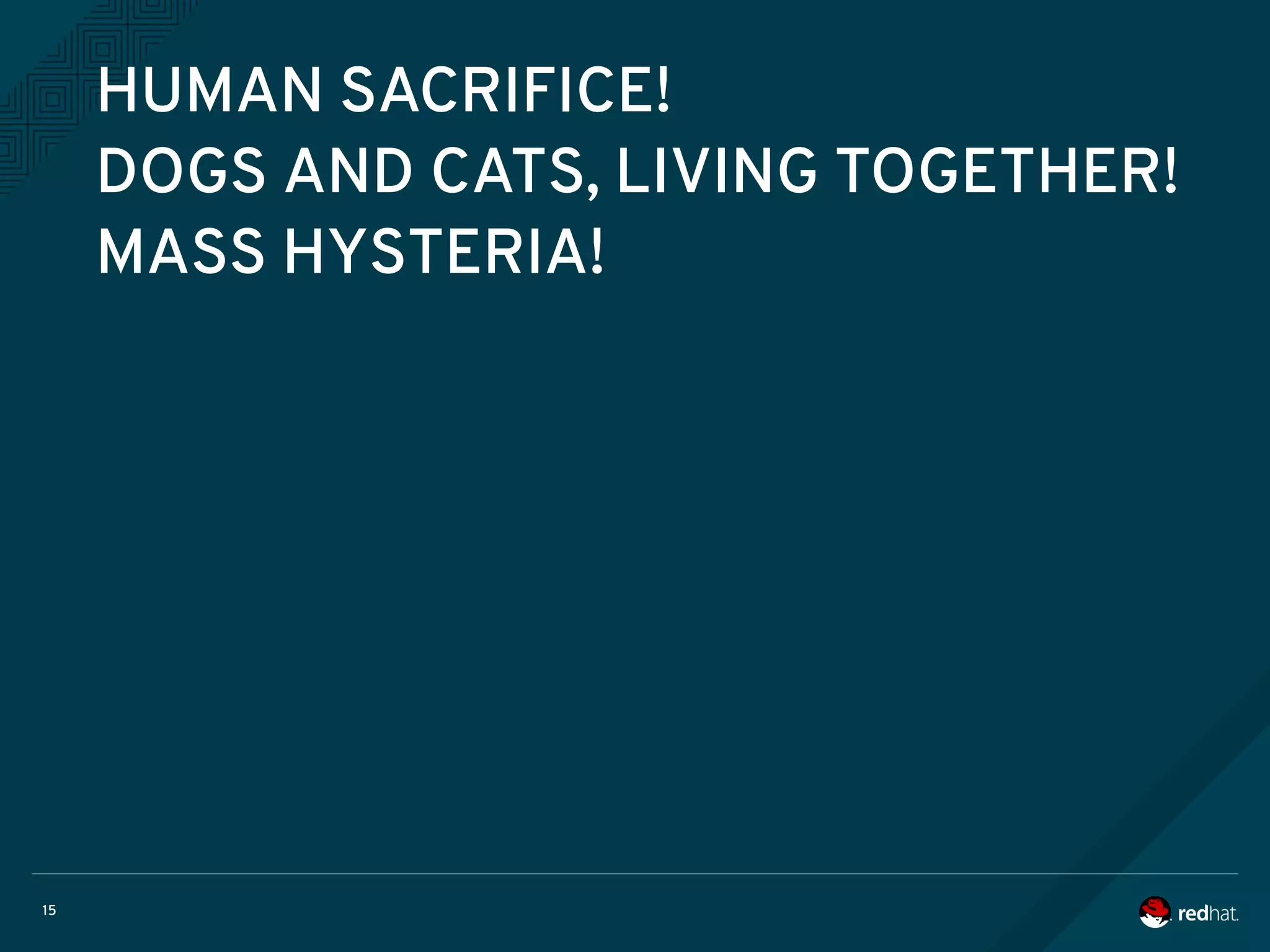 15
HUMAN SACRIFICE!
DOGS AND CATS, LIVING TOGETHER!
MASS HYSTERIA!
 