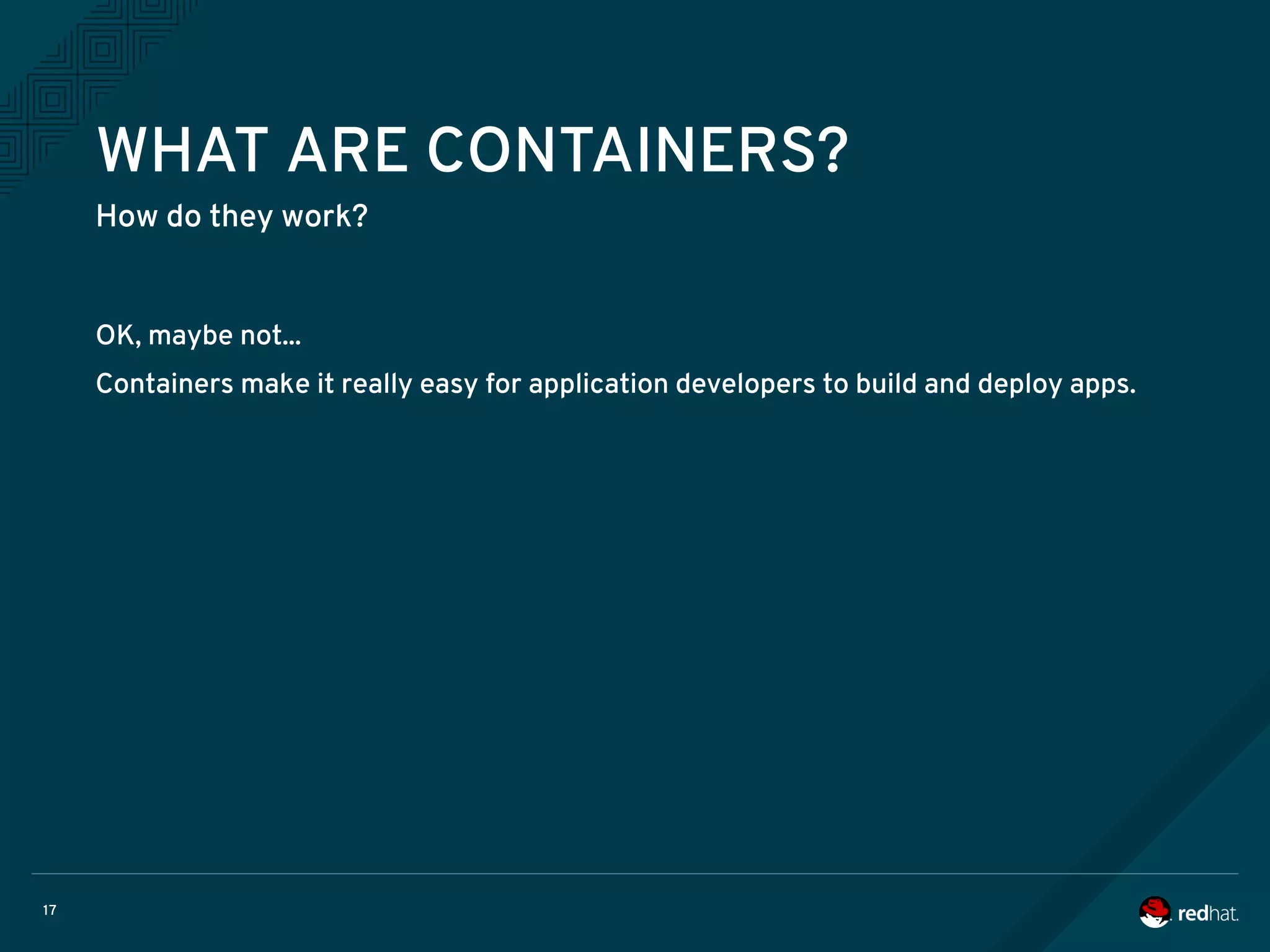 17
WHAT ARE CONTAINERS?
How do they work?
OK, maybe not...
Containers make it really easy for application developers to build and deploy apps.
 