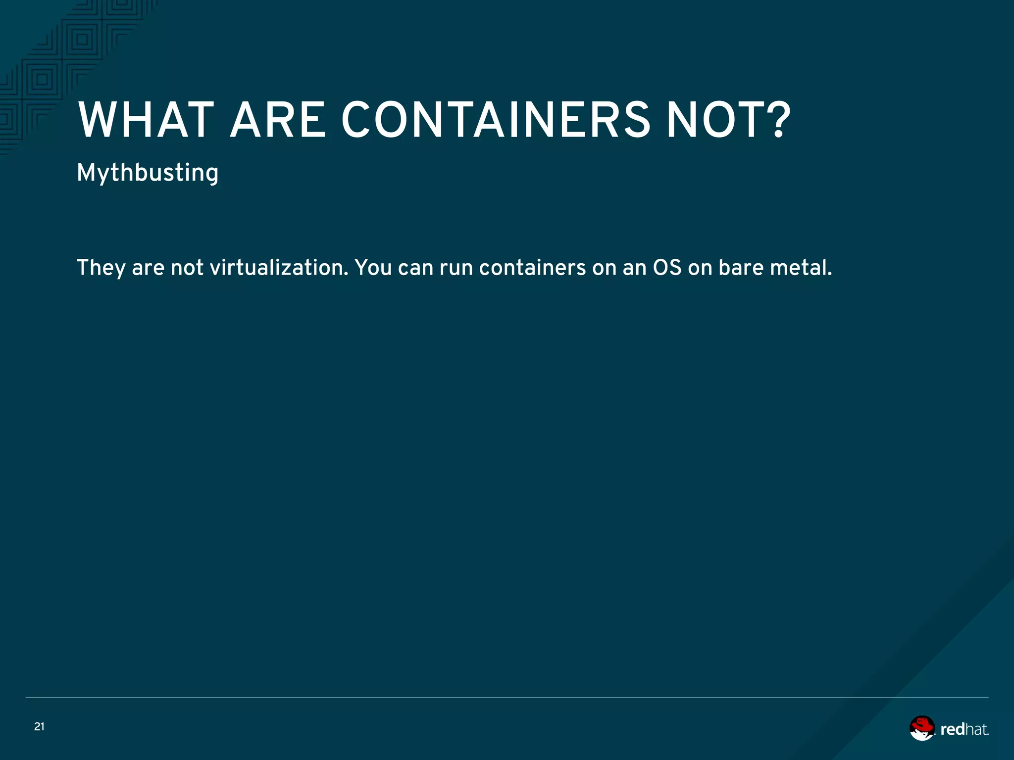 21
WHAT ARE CONTAINERS NOT?
Mythbusting
They are not virtualization. You can run containers on an OS on bare metal.
 