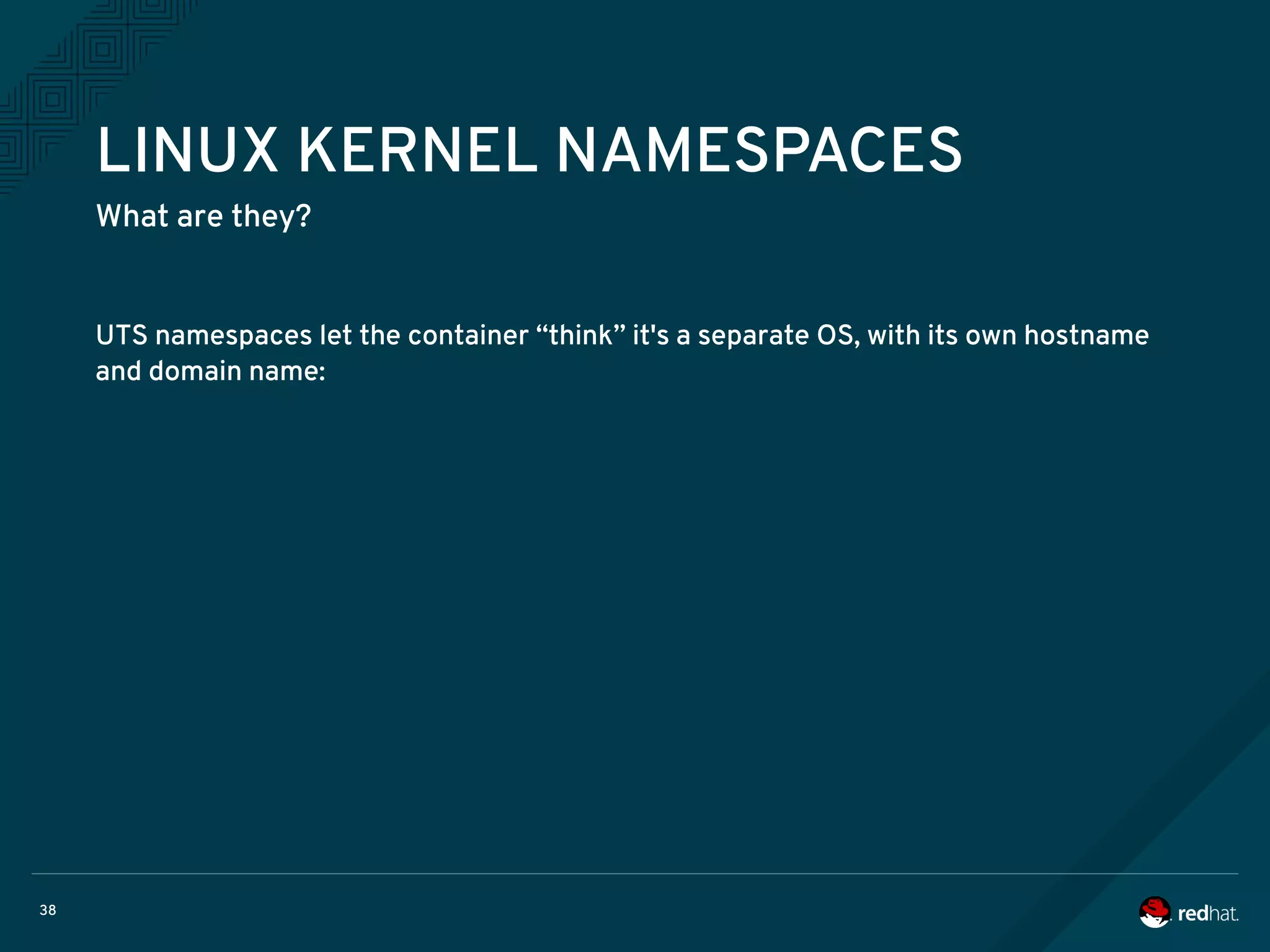 38
LINUX KERNEL NAMESPACES
What are they?
UTS namespaces let the container “think” it's a separate OS, with its own hostname
and domain name:
 