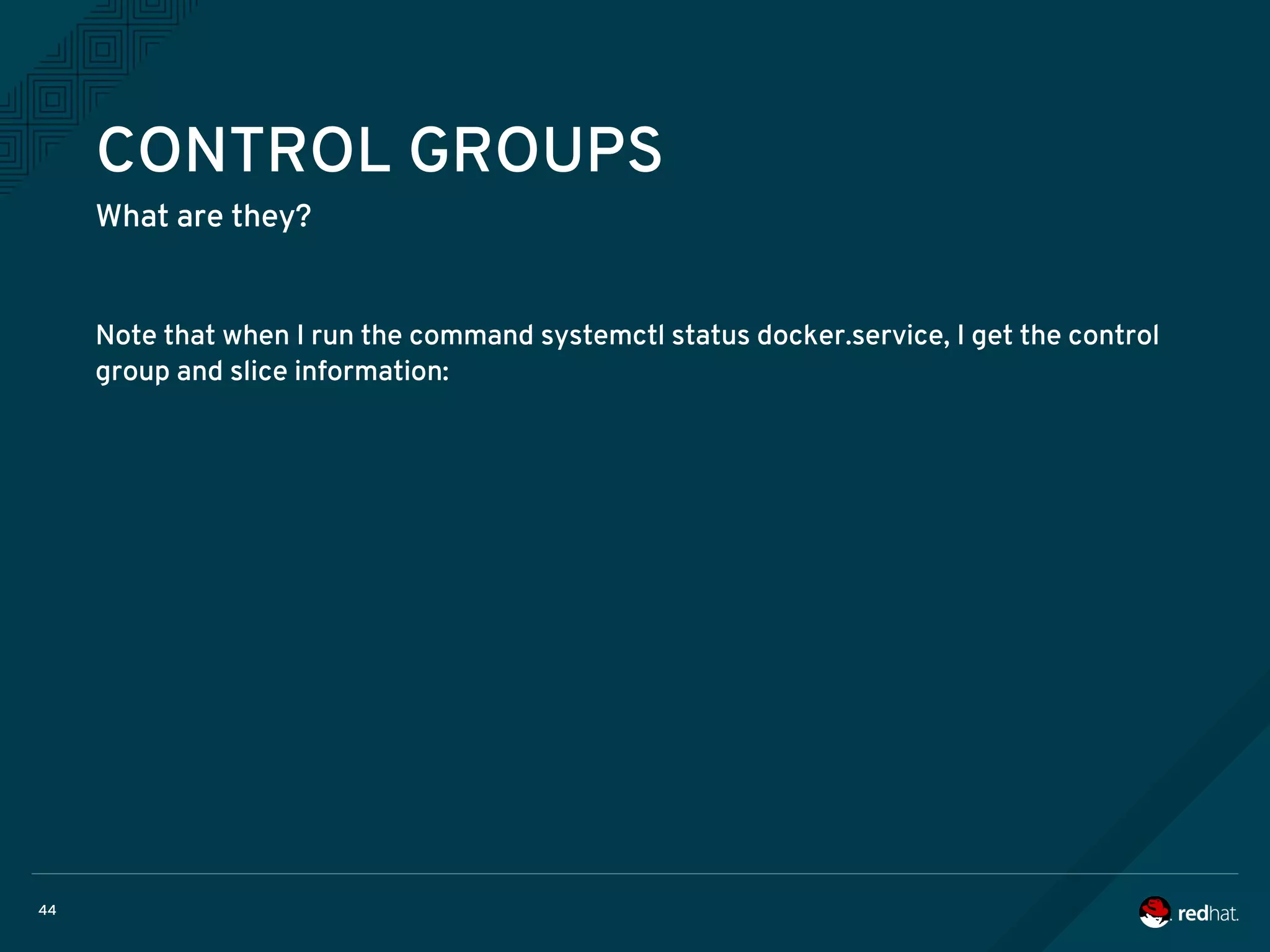 44
CONTROL GROUPS
What are they?
Note that when I run the command systemctl status docker.service, I get the control
group and slice information:
 