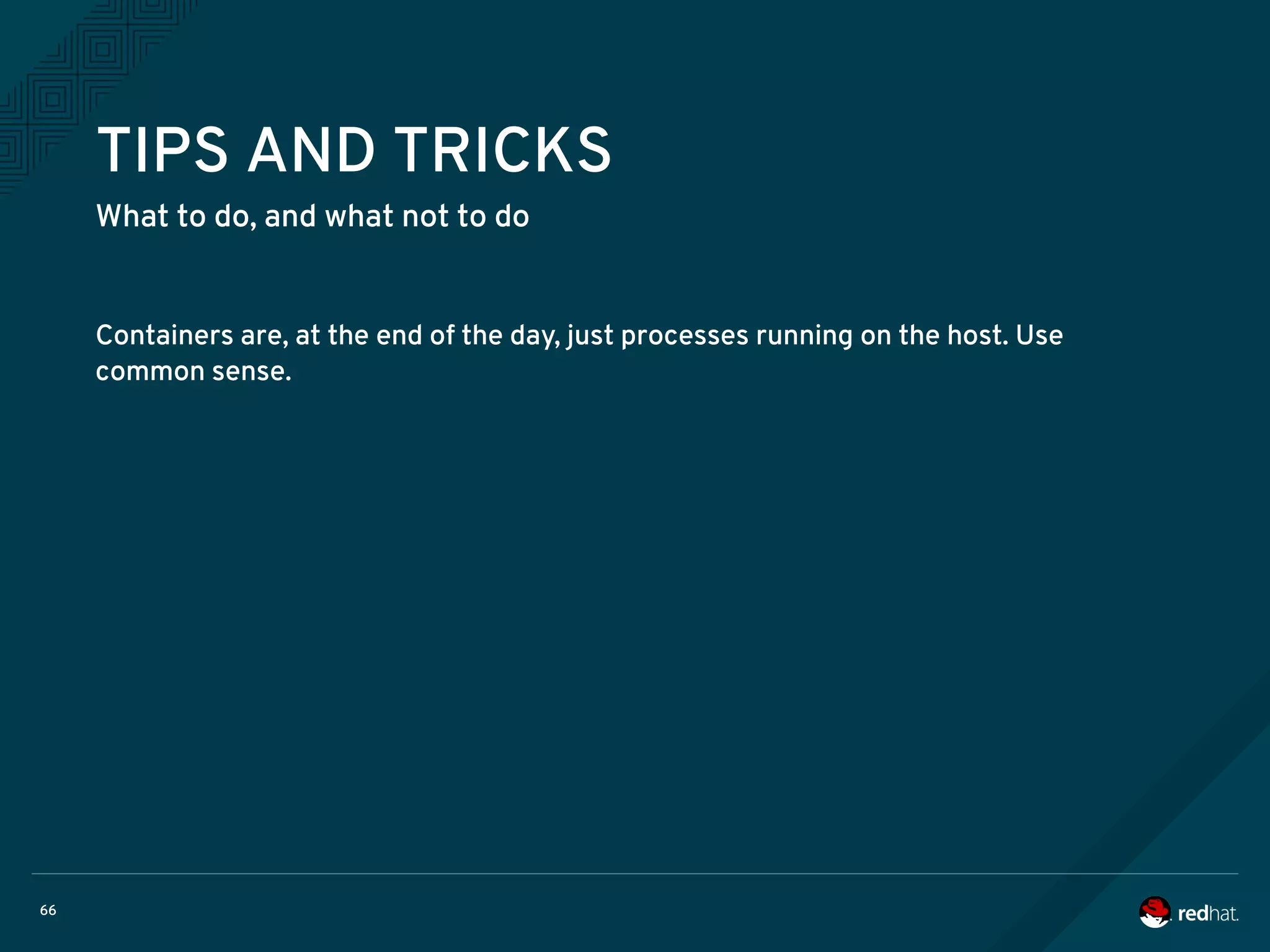 66
TIPS AND TRICKS
What to do, and what not to do
Containers are, at the end of the day, just processes running on the host. Use
common sense.
 