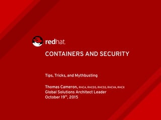 CONTAINERS AND SECURITY
Tips, Tricks, and Mythbusting
Thomas Cameron, RHCA, RHCDS, RHCSS, RHCVA, RHCX
Global Solutions Architect Leader
October 19th
, 2015
 