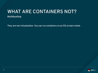 21
WHAT ARE CONTAINERS NOT?
Mythbusting
They are not virtualization. You can run containers on an OS on bare metal.
 