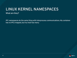 35
LINUX KERNEL NAMESPACES
What are they?
IPC namespaces do the same thing with interprocess communications. My container
has no IPCs mapped, but my host has many:
 