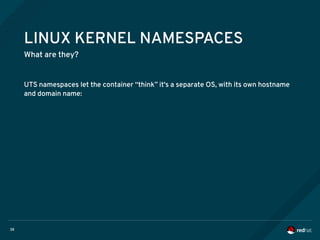38
LINUX KERNEL NAMESPACES
What are they?
UTS namespaces let the container “think” it's a separate OS, with its own hostname
and domain name:
 
