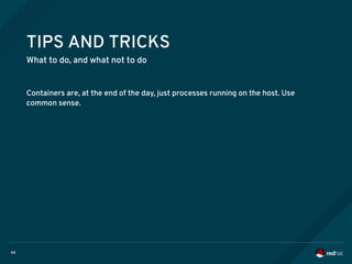 66
TIPS AND TRICKS
What to do, and what not to do
Containers are, at the end of the day, just processes running on the host. Use
common sense.
 