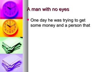 A man with no eyes

   One day he was trying to get
    some money and a person that
 