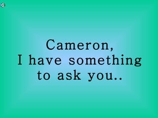 Cameron, I have something to ask you.. 