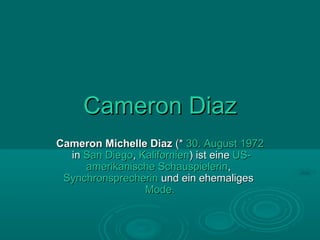 Cameron Diaz
Cameron Michelle Diaz (* 30. August 1972
  in San Diego, Kalifornien) ist eine US-
     amerikanische Schauspielerin,
 Synchronsprecherin und ein ehemaliges
                 Mode.
 