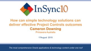 How can simple technology solutions can deliver effective Project Controls outcomes Cameron Downing Primavera Australia 17August  2010 The most comprehensive Oracle applications & technology content under one roof 