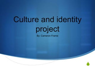 Culture and identity
      project
      By: Cameron Frame




                          S
 