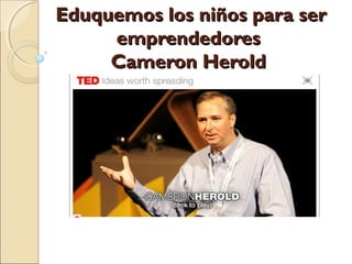 Eduquemos los niños para serEduquemos los niños para ser
emprendedoresemprendedores
Cameron HeroldCameron Herold
 