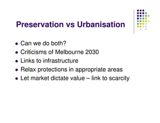 Preservation vs Urbanisation
Can we do both?
Criticisms of Melbourne 2030
Links to infrastructure
Relax protections in appropriate areas
Let market dictate value – link to scarcity
 