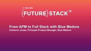 From APM to Full Stack with Blue Medora
Cameron Jones, Principal Product Manager, Blue Medora
 