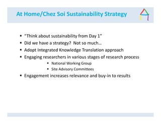 At Home/Chez Soi Sustainability Strategy
“Think about sustainability from Day 1”
Did we have a strategy? Not so much…
Adopt Integrated Knowledge Translation approach
Engaging researchers in various stages of research process
National Working Group
Site Advisory Committees
Engagement increases relevance and buy-in to results
 