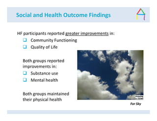 Social and Health Outcome Findings
HF participants reported greater improvements in:
Community Functioning
Quality of Life
Both groups reported
improvements in:
Substance use
Mental health
Both groups maintained
their physical health
For Sky
 