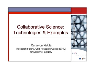 Collaborative Science:
Technologies & Examples

             Cameron Kiddle
 Research Fellow, Grid Research Centre (GRC)
            University of Calgary
 