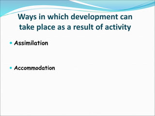  Assimilation
 Accommodation
Ways in which development can
take place as a result of activity
 